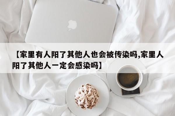 【家里有人阳了其他人也会被传染吗,家里人阳了其他人一定会感染吗】