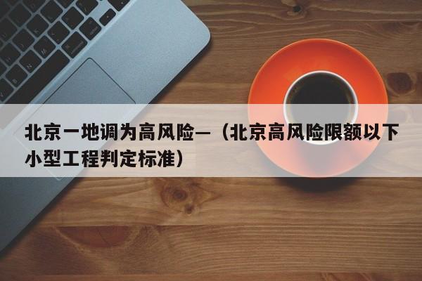北京一地调为高风险—（北京高风险限额以下小型工程判定标准）