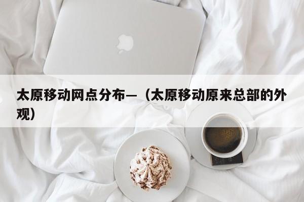 太原移动网点分布—（太原移动原来总部的外观）