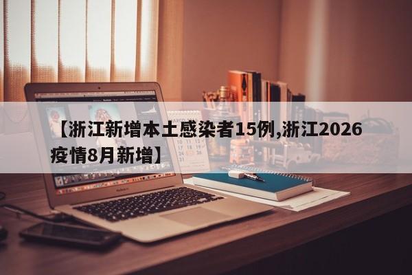 【浙江新增本土感染者15例,浙江2026疫情8月新增】