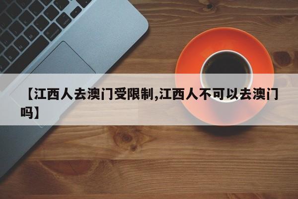 【江西人去澳门受限制,江西人不可以去澳门吗】
