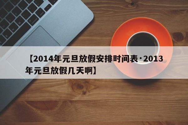 【2014年元旦放假安排时间表·2013年元旦放假几天啊】