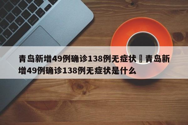 青岛新增49例确诊138例无症状›青岛新增49例确诊138例无症状是什么