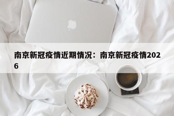 南京新冠疫情近期情况：南京新冠疫情2026