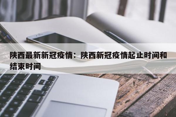 陕西最新新冠疫情：陕西新冠疫情起止时间和结束时间