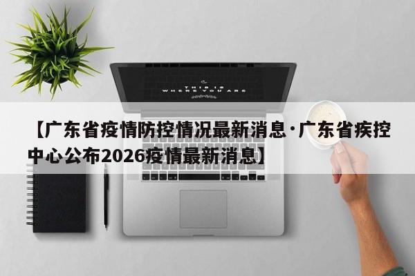 【广东省疫情防控情况最新消息·广东省疾控中心公布2026疫情最新消息】