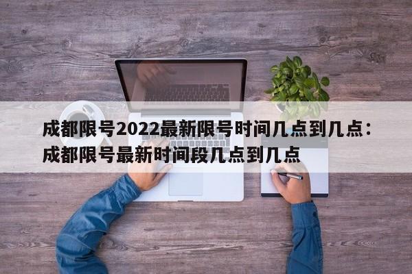成都限号2022最新限号时间几点到几点：成都限号最新时间段几点到几点