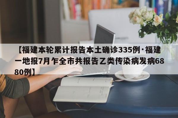 【福建本轮累计报告本土确诊335例·福建一地报7月乍全市共报告乙类传染病发病6880例】