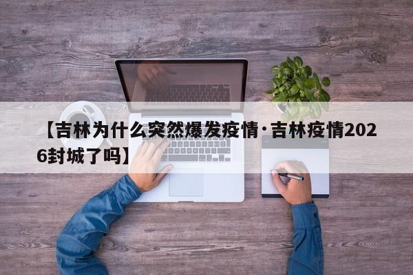 【吉林为什么突然爆发疫情·吉林疫情2026封城了吗】
