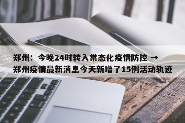 郑州:今晚24时转入常态化疫情防控 → 郑州疫情最新消息今天新增了15例活动轨迹