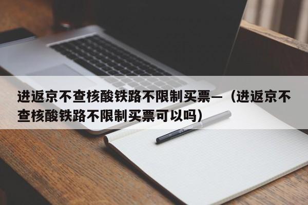 进返京不查核酸铁路不限制买票—（进返京不查核酸铁路不限制买票可以吗）