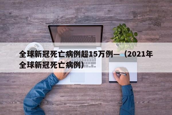 全球新冠死亡病例超15万例—（2021年全球新冠死亡病例）