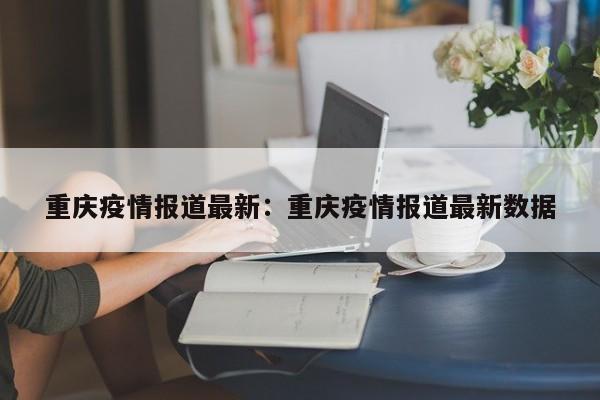 重庆疫情报道最新：重庆疫情报道最新数据