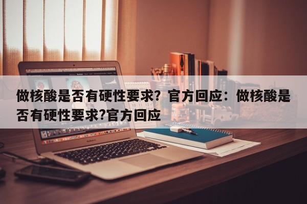 做核酸是否有硬性要求？官方回应：做核酸是否有硬性要求?官方回应