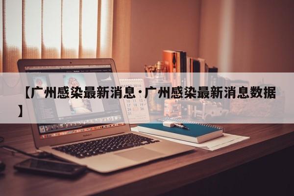 【广州感染最新消息·广州感染最新消息数据】