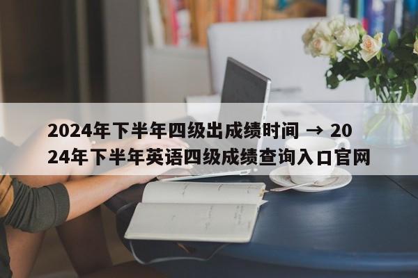 2024年下半年四级出成绩时间 → 2024年下半年英语四级成绩查询入口官网