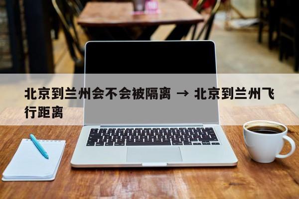 北京到兰州会不会被隔离 → 北京到兰州飞行距离