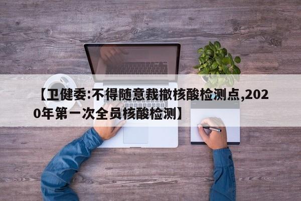 【卫健委:不得随意裁撤核酸检测点,2020年第一次全员核酸检测】