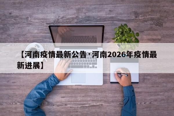 【河南疫情最新公告·河南2026年疫情最新进展】