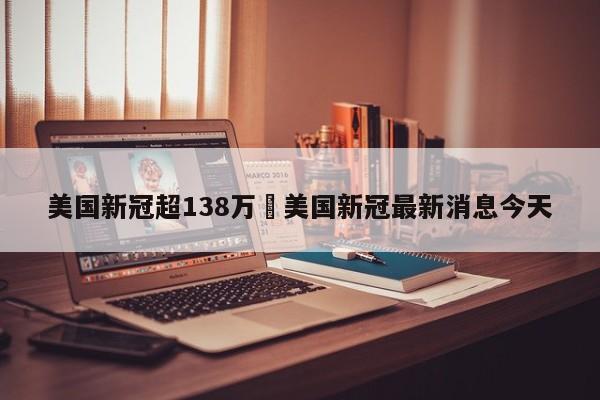 美国新冠超138万›美国新冠最新消息今天