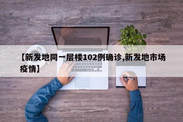 【新发地同一层楼102例确诊,新发地市场 疫情】