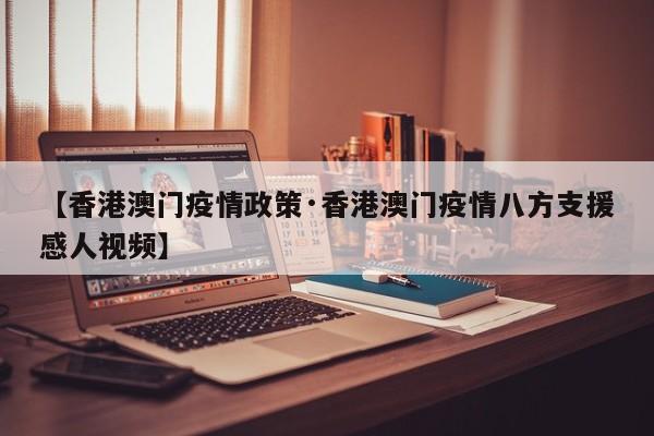 【香港澳门疫情政策·香港澳门疫情八方支援感人视频】