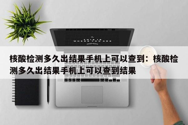 核酸检测多久出结果手机上可以查到：核酸检测多久出结果手机上可以查到结果