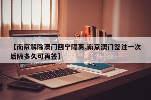 【南京解除澳门回宁隔离,南京澳门签注一次后隔多久可再签】