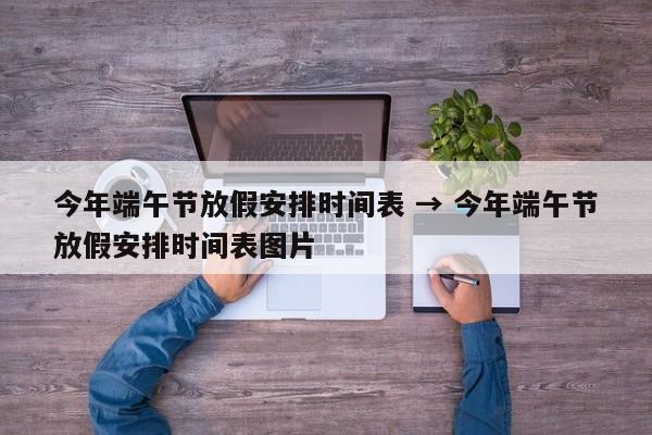 今年端午节放假安排时间表 → 今年端午节放假安排时间表图片