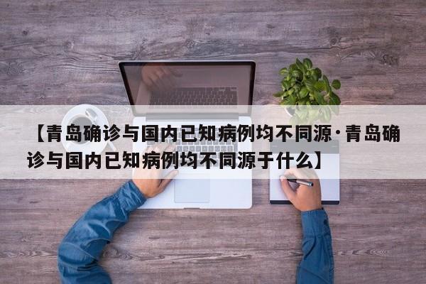 【青岛确诊与国内已知病例均不同源·青岛确诊与国内已知病例均不同源于什么】