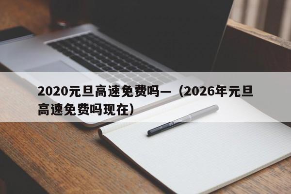 2020元旦高速免费吗—（2026年元旦高速免费吗现在）