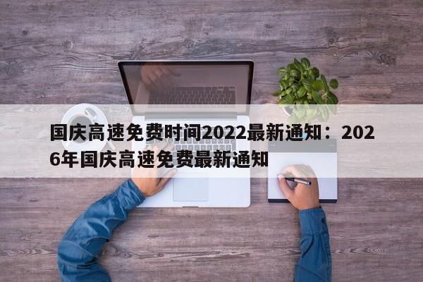国庆高速免费时间2022最新通知：2026年国庆高速免费最新通知