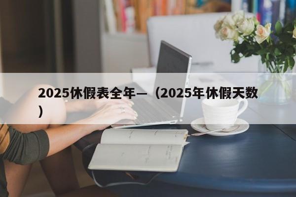 2025休假表全年—（2025年休假天数）