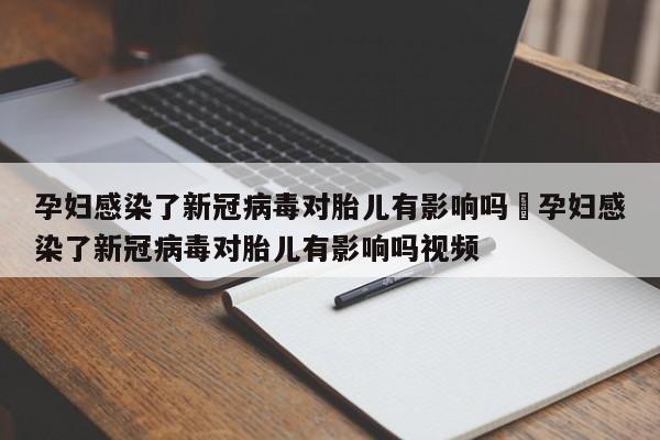 孕妇感染了新冠病毒对胎儿有影响吗›孕妇感染了新冠病毒对胎儿有影响吗视频