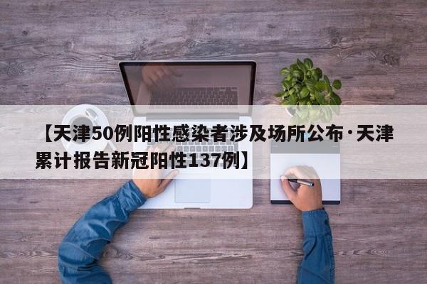 【天津50例阳性感染者涉及场所公布·天津累计报告新冠阳性137例】