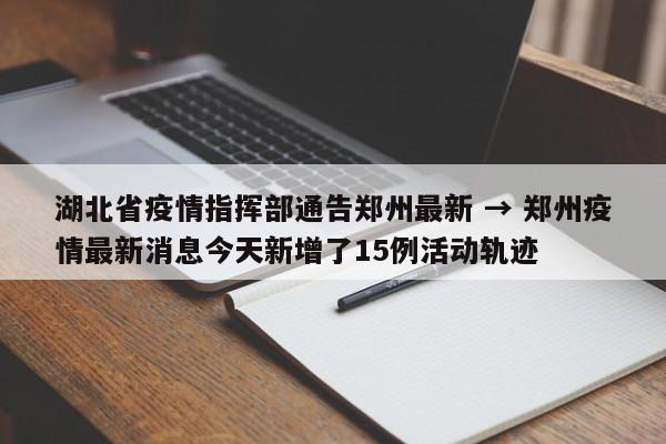 湖北省疫情指挥部通告郑州最新 → 郑州疫情最新消息今天新增了15例活动轨迹