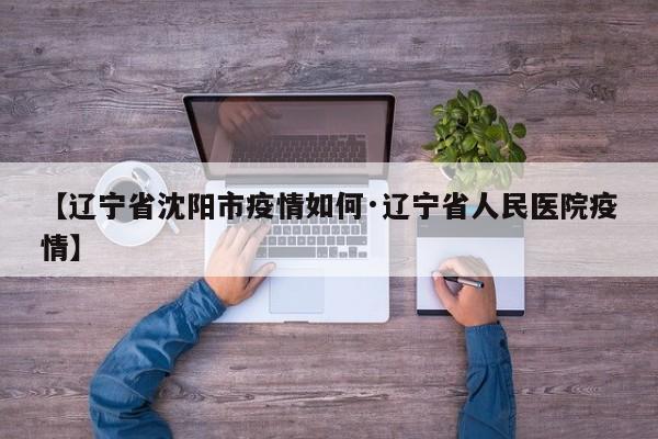 【辽宁省沈阳市疫情如何·辽宁省人民医院疫情】