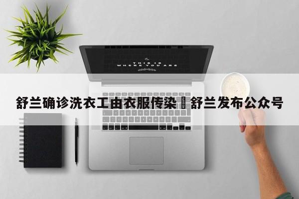 舒兰确诊洗衣工由衣服传染›舒兰发布公众号