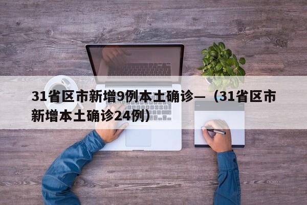 31省区市新增9例本土确诊—（31省区市新增本土确诊24例）