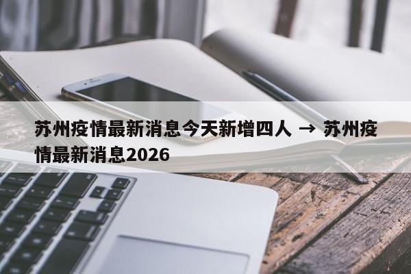 苏州疫情最新消息今天新增四人 → 苏州疫情最新消息2026