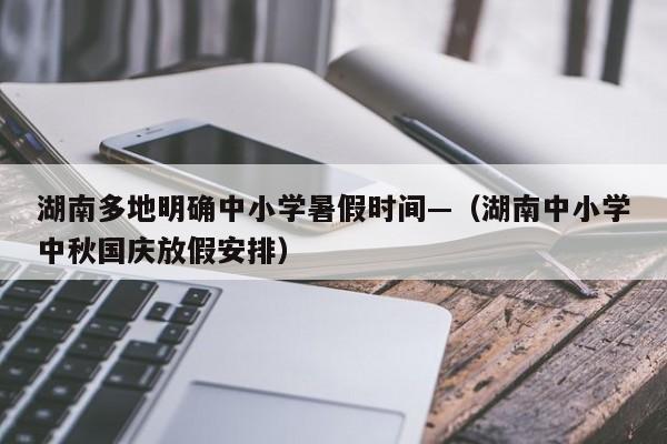 湖南多地明确中小学暑假时间—（湖南中小学中秋国庆放假安排）