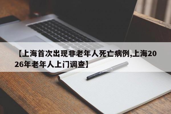 【上海首次出现非老年人死亡病例,上海2026年老年人上门调查】