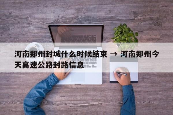 河南郑州封城什么时候结束 → 河南郑州今天高速公路封路信息