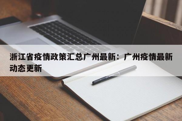 浙江省疫情政策汇总广州最新：广州疫情最新动态更新