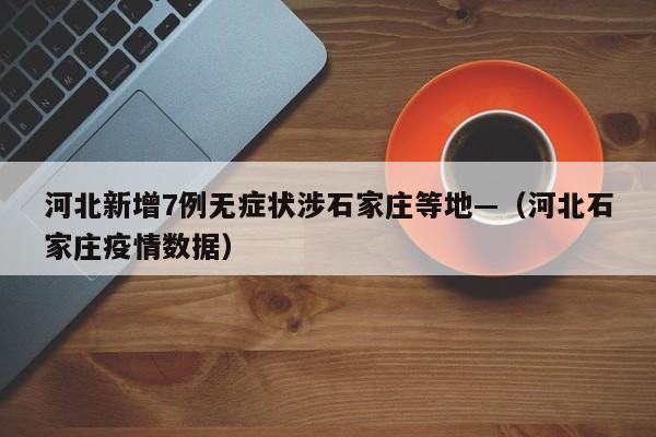 河北新增7例无症状涉石家庄等地—（河北石家庄疫情数据）