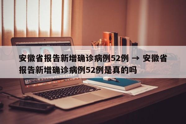 安徽省报告新增确诊病例52例 → 安徽省报告新增确诊病例52例是真的吗
