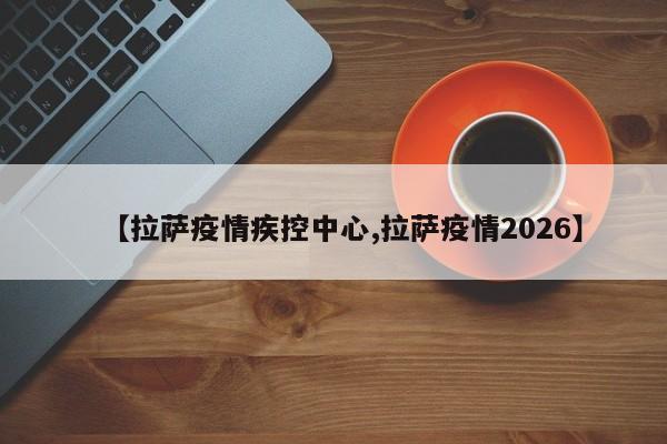 【拉萨疫情疾控中心,拉萨疫情2026】