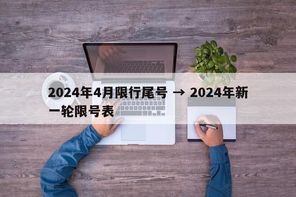 2024年4月限行尾号 → 2024年新一轮限号表