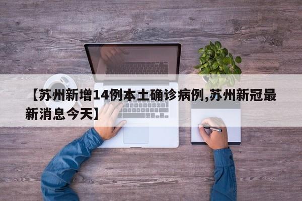 【苏州新增14例本土确诊病例,苏州新冠最新消息今天】