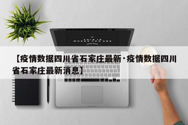 【疫情数据四川省石家庄最新·疫情数据四川省石家庄最新消息】